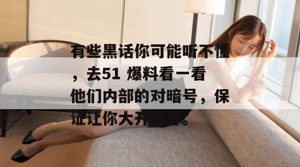 有些黑话你可能听不懂，去51 爆料看一看他们内部的对暗号，保证让你大开眼界。