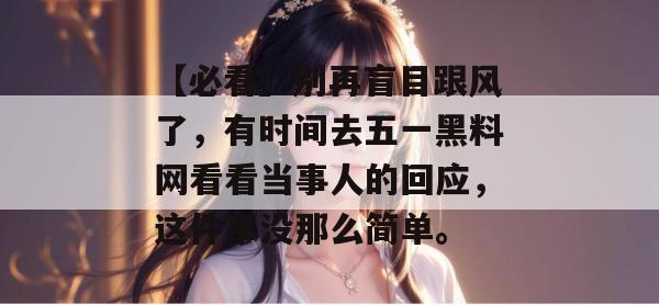 【必看】别再盲目跟风了，有时间去五一黑料网看看当事人的回应，这件事没那么简单。