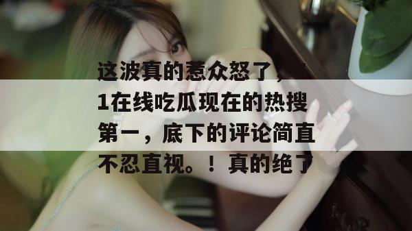 这波真的惹众怒了，51在线吃瓜现在的热搜第一，底下的评论简直不忍直视。！真的绝了