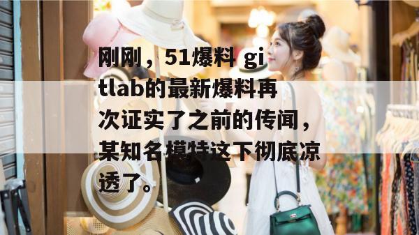 刚刚，51爆料 gitlab的最新爆料再次证实了之前的传闻，某知名模特这下彻底凉透了。