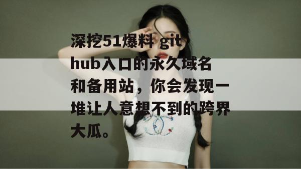 深挖51爆料 github入口的永久域名和备用站，你会发现一堆让人意想不到的跨界大瓜。