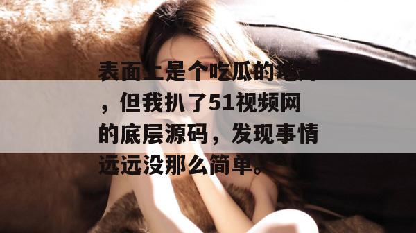 表面上是个吃瓜的地方,但我扒了51视频网的底层源码,发现事情远远没那么简单。 表面上是个吃瓜的地方,但我扒了51视频网的底层源码,发现事情远远没那么简单。