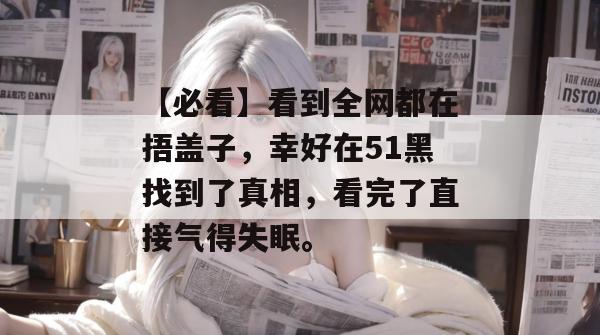 【必看】看到全网都在捂盖子，幸好在51黑找到了真相，看完了直接气得失眠。