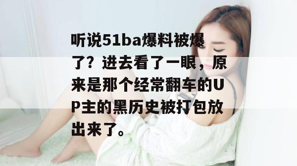听说51ba爆料被爆了?进去看了一眼,原来是那个经常翻车的UP主的黑历史被打包放出来了。 听说51ba爆料被爆了?进去看了一眼,原来是那个经常翻车的UP主的黑历史被打包放出来了。