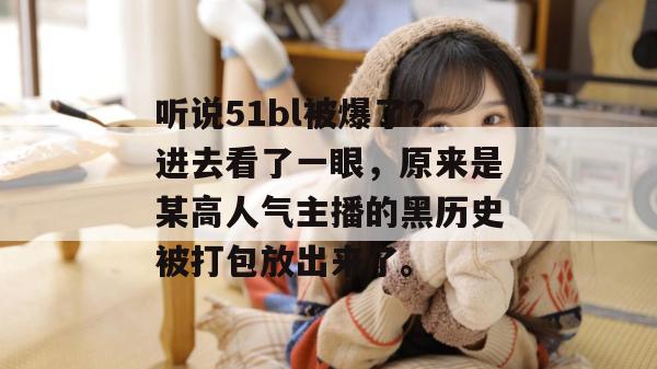 听说51bl被爆了？进去看了一眼，原来是某高人气主播的黑历史被打包放出来了。