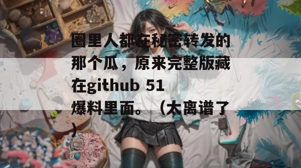 圈里人都在秘密转发的那个瓜，原来完整版藏在github 51爆料里面。（太离谱了）