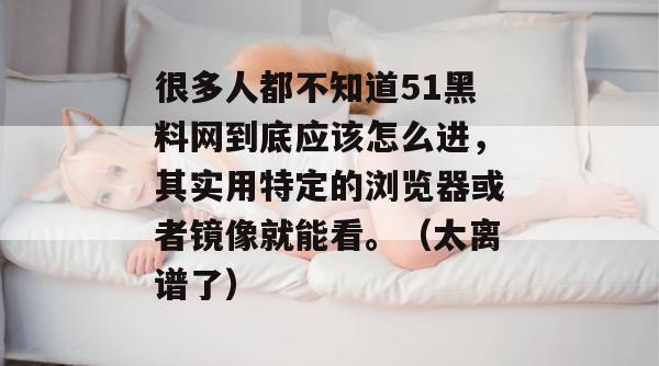 很多人都不知道51黑料网到底应该怎么进，其实用特定的浏览器或者镜像就能看。（太离谱了）