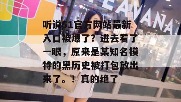 听说51官方网站最新入口被爆了？进去看了一眼，原来是某知名模特的黑历史被打包放出来了。！真的绝了
