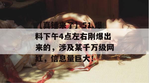 【真锤来了】51.爆料下午4点左右刚爆出来的，涉及某千万级网红，信息量巨大！