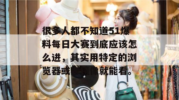 很多人都不知道51爆料每日大赛到底应该怎么进，其实用特定的浏览器或者镜像就能看。