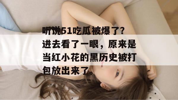 听说51吃瓜被爆了？进去看了一眼，原来是当红小花的黑历史被打包放出来了。