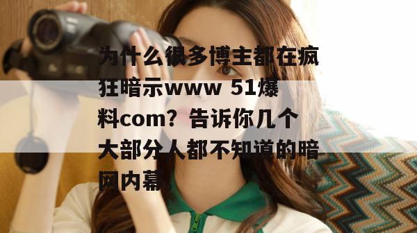为什么很多博主都在疯狂暗示www 51爆料com？告诉你几个大部分人都不知道的暗网内幕。