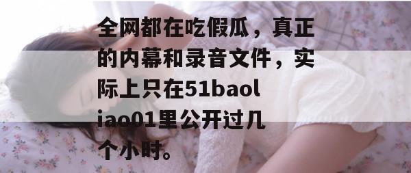 全网都在吃假瓜，真正的内幕和录音文件，实际上只在51baoliao01里公开过几个小时。